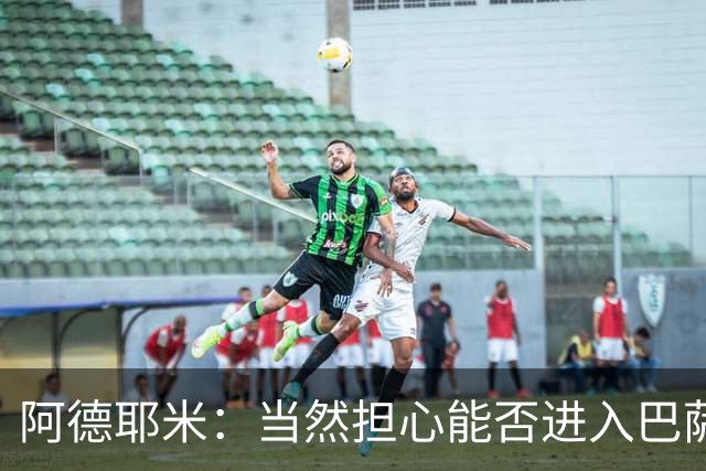 阿德耶米：当然担心能否进入巴萨首发，但最好心态是认为自己可以